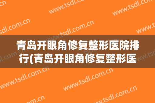青岛开眼角修复整形医院排行(青岛开眼角修复整形医院排行榜)