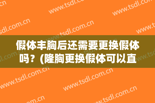 假体丰胸后还需要更换假体吗？(隆胸更换假体可以直接更换吗)