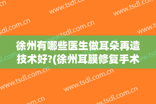 徐州有哪些医生做耳朵再造技术好?(徐州耳膜修复手术一般多少钱)