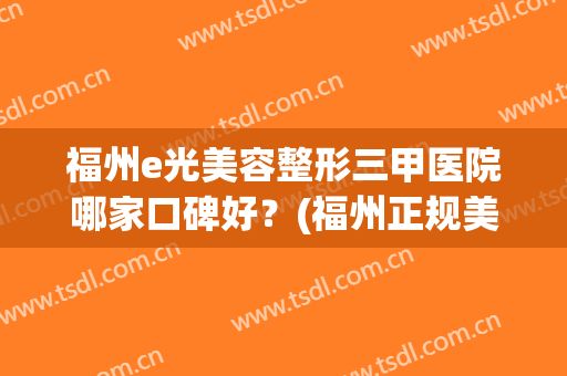 福州e光美容整形三甲医院哪家口碑好？(福州正规美容医院哪家好)