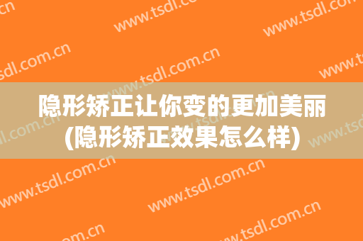 隐形矫正让你变的更加美丽(隐形矫正效果怎么样)