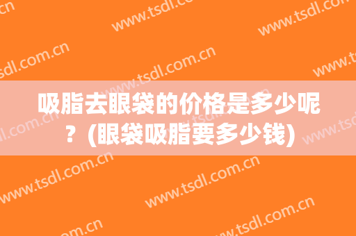 吸脂去眼袋的价格是多少呢？(眼袋吸脂要多少钱)