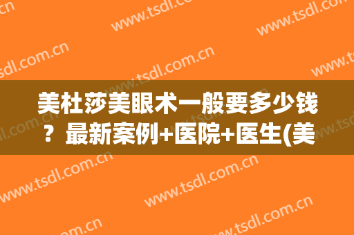 美杜莎美眼术一般要多少钱？最新案例+医院+医生(美杜莎美眼术是什么)