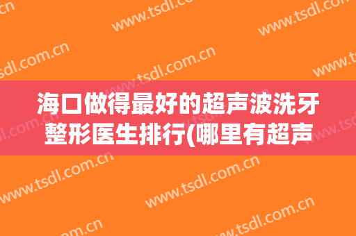 海口做得最好的超声波洗牙整形医生排行(哪里有超声波洗牙)