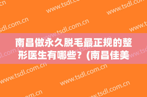 南昌做永久脱毛最正规的整形医生有哪些？(南昌佳美美容医院脱毛)