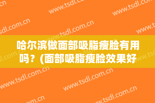 哈尔滨做面部吸脂瘦脸有用吗？(面部吸脂瘦脸效果好不)