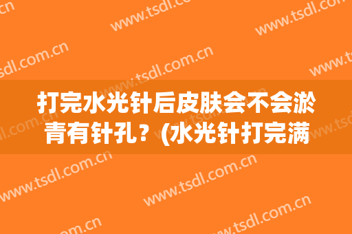 打完水光针后皮肤会不会淤青有针孔？(水光针打完满脸针孔淤青怎么办)
