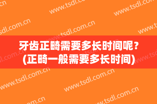 牙齿正畸需要多长时间呢？(正畸一般需要多长时间)