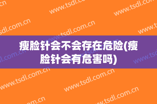 瘦脸针会不会存在危险(瘦脸针会有危害吗)
