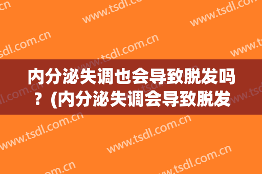 内分泌失调也会导致脱发吗？(内分泌失调会导致脱发么)