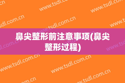 鼻尖整形前注意事项(鼻尖整形过程)