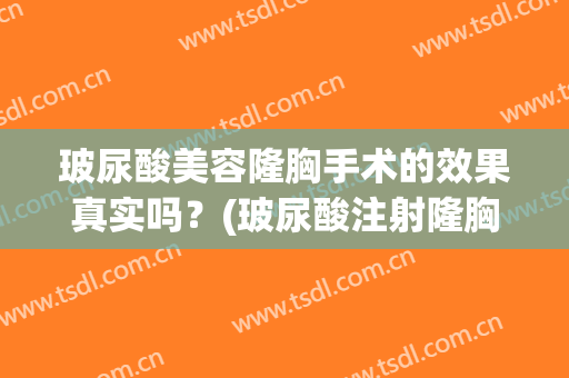 玻尿酸美容隆胸手术的效果真实吗？(玻尿酸注射隆胸的利与弊)