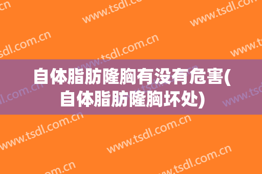 自体脂肪隆胸有没有危害(自体脂肪隆胸坏处)