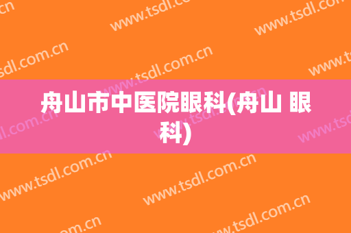 舟山市中医院眼科(舟山 眼科)