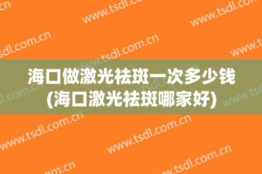 海口做激光祛斑一次多少钱(海口激光祛斑哪家好)