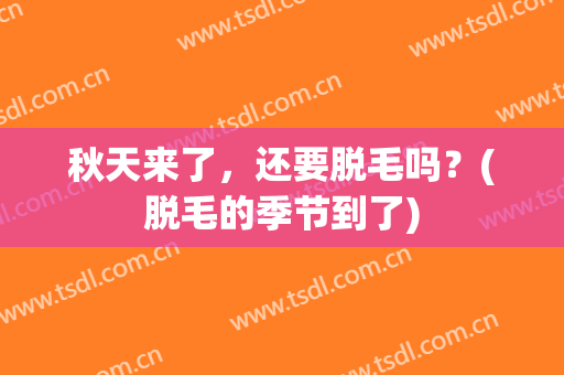秋天来了，还要脱毛吗？(脱毛的季节到了)