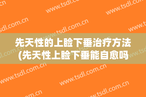 先天性的上睑下垂治疗方法(先天性上睑下垂能自愈吗)
