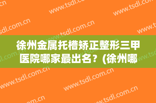 徐州金属托槽矫正整形三甲医院哪家最出名？(徐州哪里做牙齿矫正比较好)