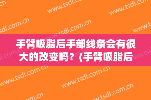 手臂吸脂后手部线条会有很大的改变吗？(手臂吸脂后松弛)