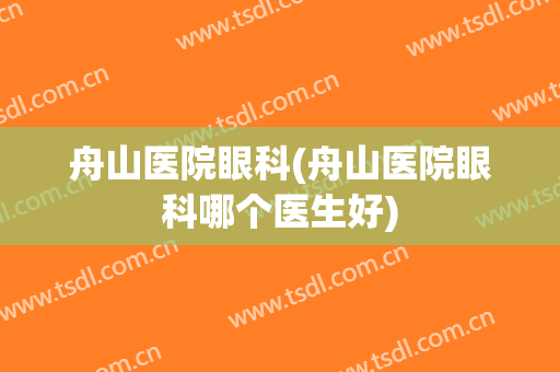 舟山医院眼科(舟山医院眼科哪个医生好)