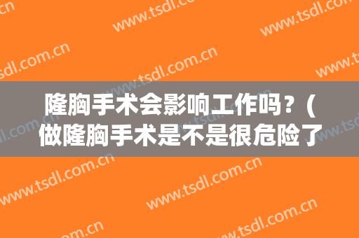 隆胸手术会影响工作吗？(做隆胸手术是不是很危险了)