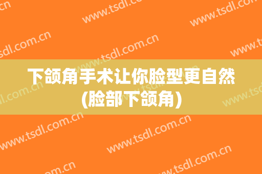 下颌角手术让你脸型更自然(脸部下颌角)