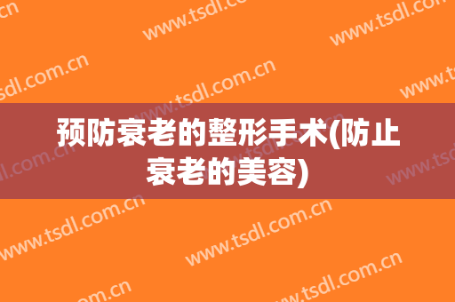 预防衰老的整形手术(防止衰老的美容)