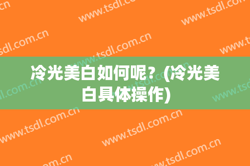 冷光美白如何呢？(冷光美白具体操作)