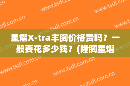 星熠X-tra丰胸价格贵吗？一般要花多少钱？(隆胸星熠270大吗)