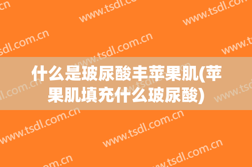什么是玻尿酸丰苹果肌(苹果肌填充什么玻尿酸)
