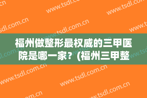 福州做整形最权威的三甲医院是哪一家？(福州三甲整形医院)