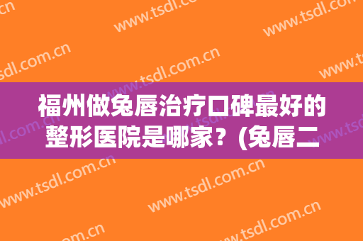 福州做兔唇治疗口碑最好的整形医院是哪家？(兔唇二次整形手术哪个医院好)