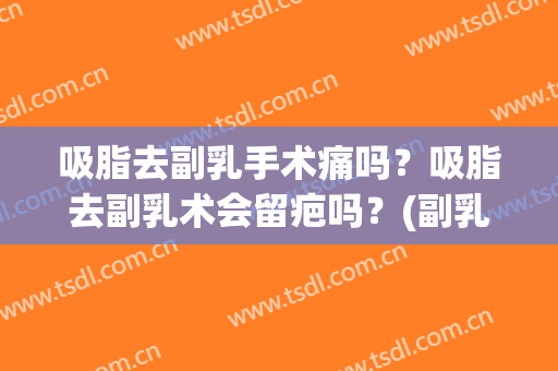 吸脂去副乳手术痛吗？吸脂去副乳术会留疤吗？(副乳吸脂手术需要住院吗)