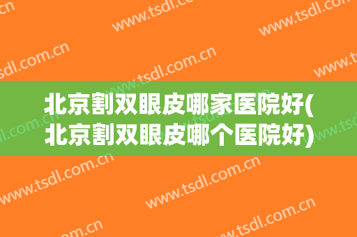 北京割双眼皮哪家医院好(北京割双眼皮哪个医院好)