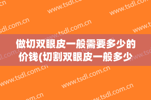 做切双眼皮一般需要多少的价钱(切割双眼皮一般多少钱)