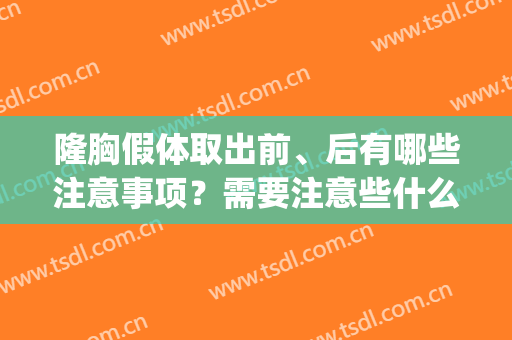 隆胸假体取出前、后有哪些注意事项？需要注意些什么？(隆胸后取假体应注意事项)
