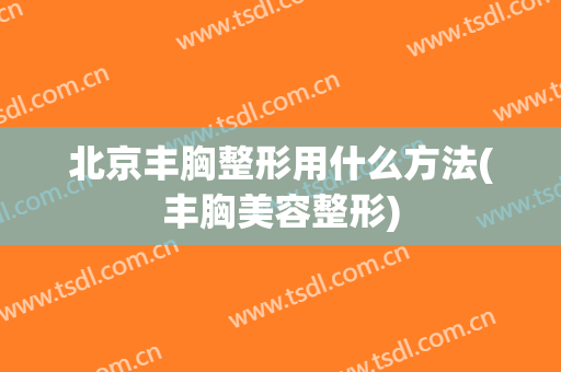 北京丰胸整形用什么方法(丰胸美容整形)