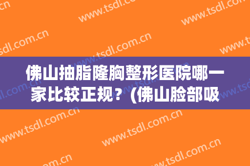 佛山抽脂隆胸整形医院哪一家比较正规？(佛山脸部吸脂整形医院)