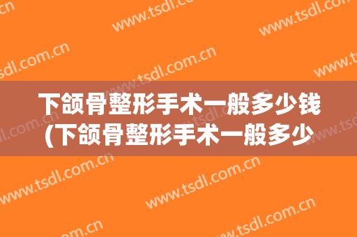 下颌骨整形手术一般多少钱(下颌骨整形手术一般多少钱一次)