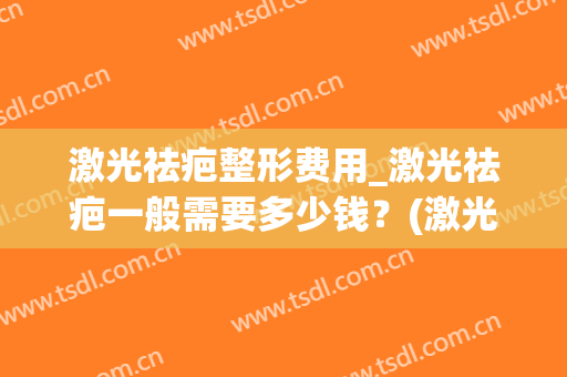 激光祛疤整形费用_激光祛疤一般需要多少钱？(激光祛疤得多少钱)
