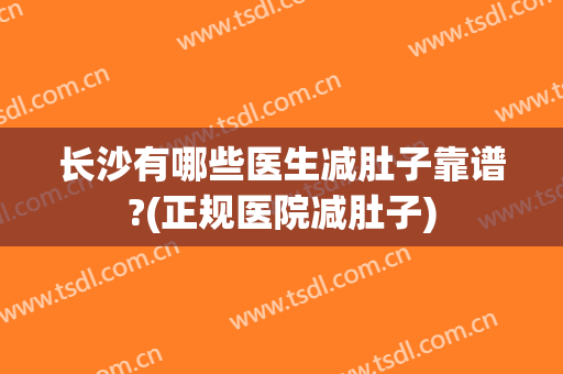 长沙有哪些医生减肚子靠谱?(正规医院减肚子)