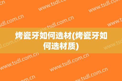 烤瓷牙如何选材(烤瓷牙如何选材质)