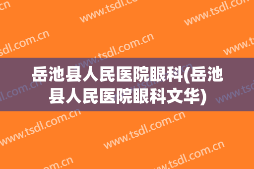 岳池县人民医院眼科(岳池县人民医院眼科文华)