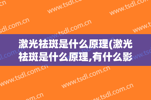 激光祛斑是什么原理(激光祛斑是什么原理,有什么影响吗)