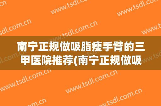 南宁正规做吸脂瘦手臂的三甲医院推荐(南宁正规做吸脂瘦手臂的三甲医院推荐一下)