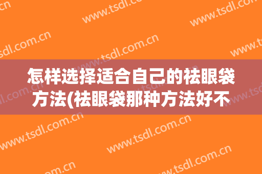 怎样选择适合自己的祛眼袋方法(祛眼袋那种方法好不好)