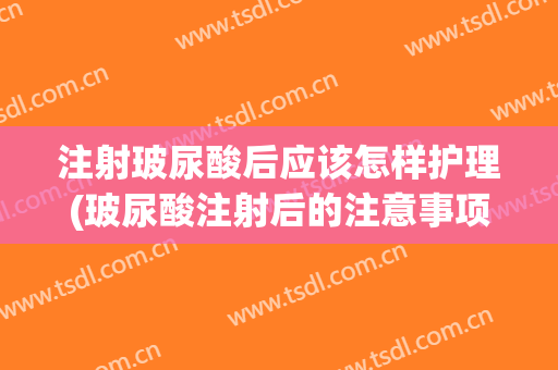 注射玻尿酸后应该怎样护理(玻尿酸注射后的注意事项)