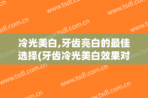冷光美白,牙齿亮白的最佳选择(牙齿冷光美白效果对比)