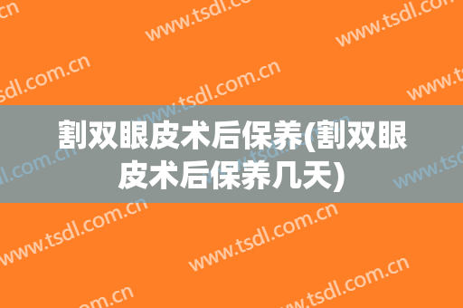 割双眼皮术后保养(割双眼皮术后保养几天)
