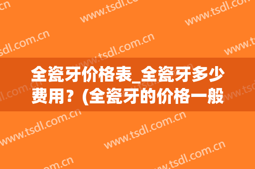 全瓷牙价格表_全瓷牙多少费用？(全瓷牙的价格一般是多少)